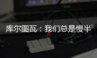 库尔图瓦�：我们总是慢半拍	，没能对巴黎形成压迫