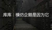 库库：模仿企鹅是因为它们是终生伴侣，我进球了妻儿也会在家模仿