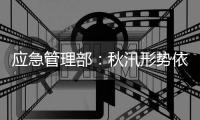 应急管理部	：秋汛形势依然严峻