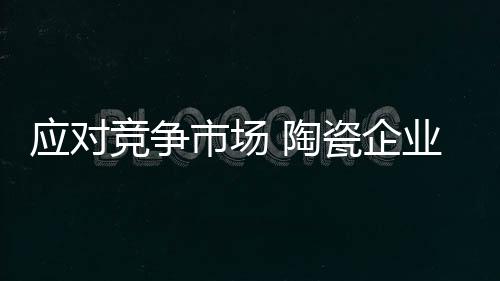 陶瓷市场竞争日趋白热化