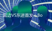 延边VS东进首发：Bo季奇PK卢西亚诺 宋泰林压阵