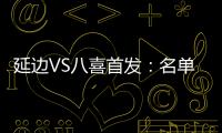 延边VS八喜首发：名单无洪珍燮 Bo季奇搭档许波