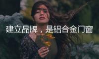 建立品牌，是铝合金门窗企业疫情下最好的对策