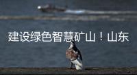 建设绿色智慧矿山�！山东重工旗下雷沃矿山一体化解决方案征战西北