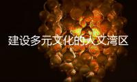 建设多元文化的人文湾区：“要充分挖掘‘两制’的价值和潜力”