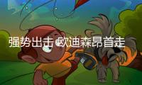 强势出击 欧迪森昂首走进新时代
