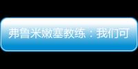 弗鲁米嫩塞教练
：我们可以昂首离开	，回到巴西继续争冠