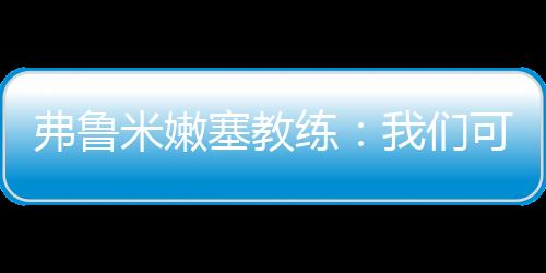 弗鲁米嫩塞止步于四强