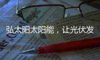 弘太阳太阳能，让光伏发电走进寻常百姓家