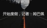 开始度假，记者	：姆巴佩、维尼修斯等人没有随队返回马德里