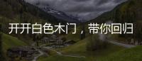 开开白色木门�，带你回归天然纯净的美
