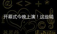 开幕式今晚上演	！这些精彩不容错过