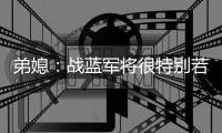 弟媳：战蓝军将很特别若获胜更特别 世俱杯后将永远支持蓝军&巴黎