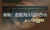 弟媳：若能淘汰切尔西会很特别，世俱杯后永远支持蓝军&巴黎