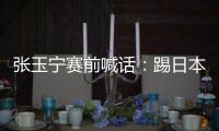 张玉宁赛前喊话：踢日本队带着血性上，该下脚时就下脚，狠一点�！