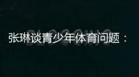 张琳谈青少年体育问题：拔苗助长现象严重，家长需要有耐心