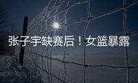 张子宇缺赛后！女篮暴露真实水平，宫鲁鸣应及时放弃这位巨人