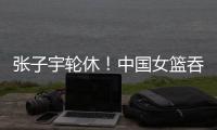 张子宇轮休
！中国女篮吞下热身赛首败
，其实是好事！