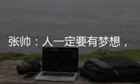 张帅：人一定要有梦想
，当梦想的种子在心里扎了根
，就一定会发芽