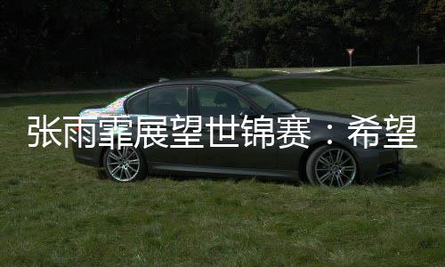 锦赛徐嘉余：发挥老队员作用