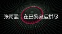 张雨霏：在巴黎奥运拼尽全力	，接受“不完美”的自己