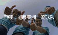 巴顿：能跟亚洲一流球队交手是好事情 在场上要多拼多跑