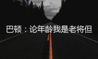 巴顿：论年龄我是老将但却没怎么代表国足踢过，每次出场我都珍惜