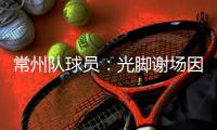 常州队球员：光脚谢场因脚底板已磨破；终于扬眉吐气了一把