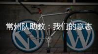 常州队助教�	：我们的意志品质肯定一直在线，要把失去的夺回来