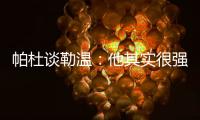 帕杜谈勒温：他其实很强，但出勤率是致命伤&薪酬需与出场数挂钩