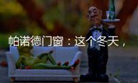 帕诺德门窗：这个冬天，给你和家人温暖的港湾