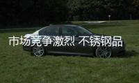 市场竞争激烈 不锈钢品质和品牌要相辅相成