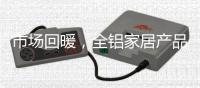 市场回暖
，全铝家居产品升值空间大