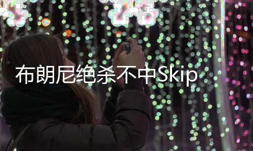 Skip第一时间发推�：“哦