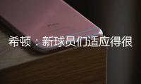 希顿：新球员们适应得很好

，我认为他们会成为超值引援