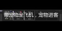 带宠物坐飞机
，宠物进客舱服务有哪些要求？