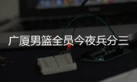 广厦男篮全员今夜兵分三路	
：全运会对阵天津�、河南
，亚冠对阵蒙古野马