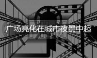 广场亮化在城市夜景中起着举足轻重的作用