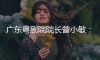 广东粤剧院院长曾小敏：以文艺让世界感受中国魅力