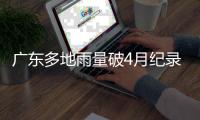 广东多地雨量破4月纪录，北江将出现50年一遇洪水