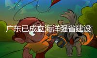 广东已成立海洋强省建设工作委员会，今年海洋工作重点已敲定