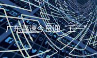 广东高速今日迎“五一”假期返程小高峰！十大繁忙路段公布