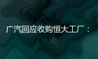 广汽回应收购恒大工厂：优先利用现有产能