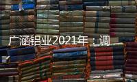 广涵铝业2021年�：调整新策略�，营造新风尚!