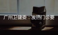 广州卫健委
：发热门诊要“快处置快恢复”