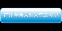 广州全新大型火车站今早启用