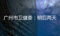 广州市卫健委：明后两天是本轮疫情处置的关键窗口期