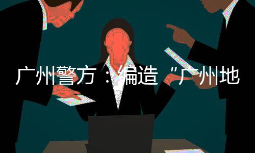 广州广州请大家不信谣不传谣