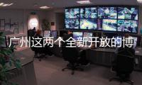 广州这两个全新开放的博物馆，南周记者带你探营啦�！
