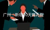 广州
：新增10天育儿假	�，两孩家庭首次买房公积金贷款额可适当提高